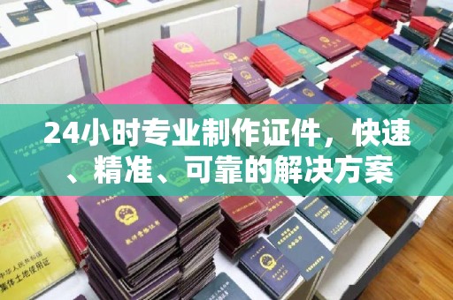 合江24小时专业制作证件，快速、精准、可靠的解决方案